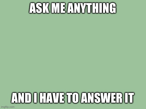 ASK ME ANYTHING; AND I HAVE TO ANSWER IT | made w/ Imgflip meme maker
