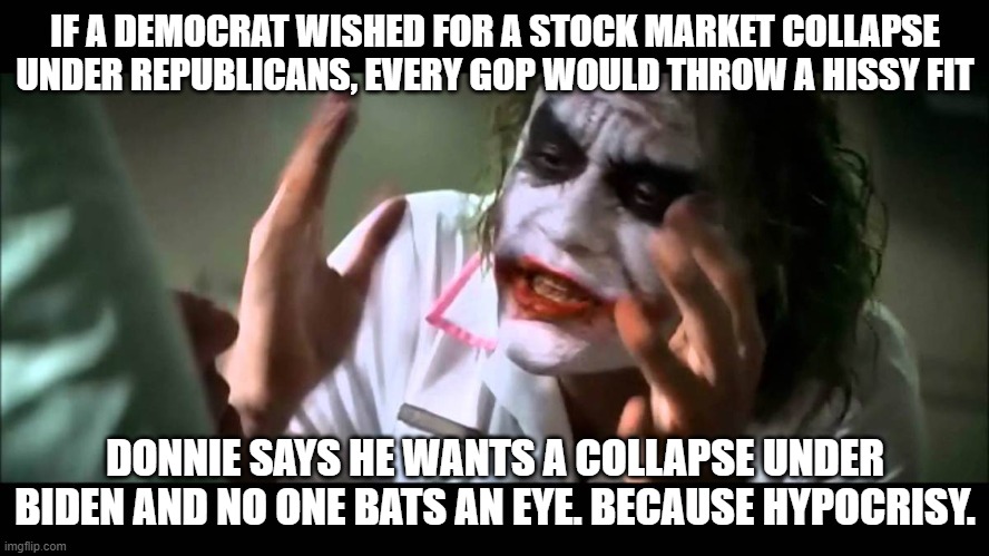 Joker nobody bats an eye | IF A DEMOCRAT WISHED FOR A STOCK MARKET COLLAPSE UNDER REPUBLICANS, EVERY GOP WOULD THROW A HISSY FIT; DONNIE SAYS HE WANTS A COLLAPSE UNDER BIDEN AND NO ONE BATS AN EYE. BECAUSE HYPOCRISY. | image tagged in joker nobody bats an eye | made w/ Imgflip meme maker
