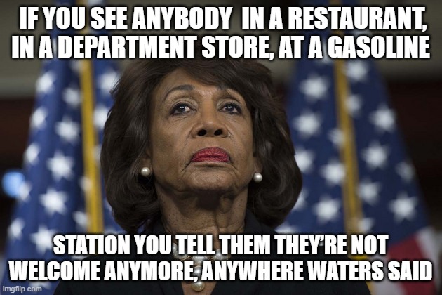 Payback | IF YOU SEE ANYBODY  IN A RESTAURANT, IN A DEPARTMENT STORE, AT A GASOLINE; STATION YOU TELL THEM THEY’RE NOT
WELCOME ANYMORE, ANYWHERE WATERS SAID | image tagged in payback,maxine waters,joe biden,palestine,israel | made w/ Imgflip meme maker