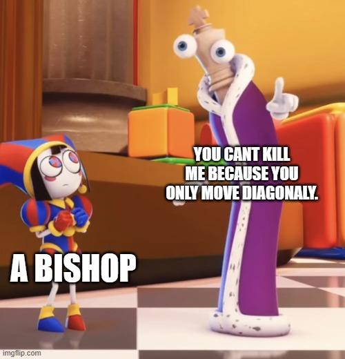 Pomni staring at Kinger | YOU CANT KILL ME BECAUSE YOU ONLY MOVE DIAGONALY. A BISHOP | image tagged in pomni staring at kinger | made w/ Imgflip meme maker