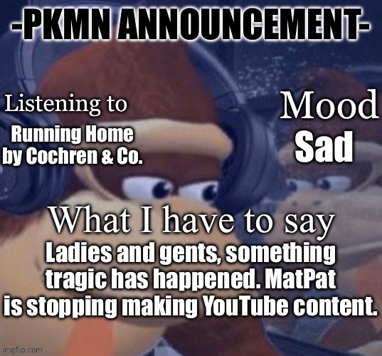 Tragic | Sad; Running Home by Cochren & Co. Ladies and gents, something tragic has happened. MatPat is stopping making YouTube content. | image tagged in pkmn announcement | made w/ Imgflip meme maker