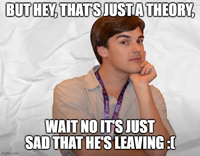 Respectable Theory | BUT HEY, THAT'S JUST A THEORY, WAIT NO IT'S JUST SAD THAT HE'S LEAVING :( | image tagged in respectable theory | made w/ Imgflip meme maker