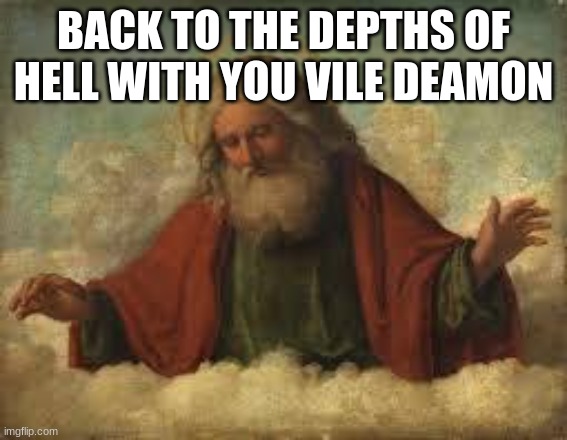 god | BACK TO THE DEPTHS OF HELL WITH YOU VILE DEAMON | image tagged in god | made w/ Imgflip meme maker