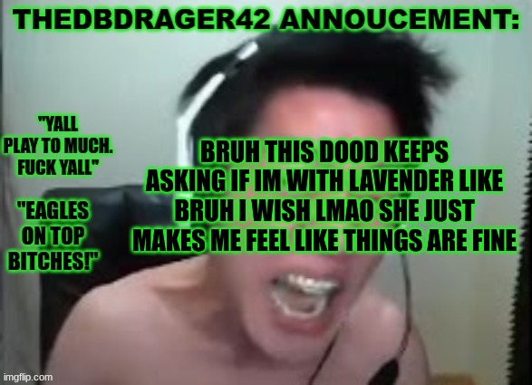 thedbdrager42s annoucement template | BRUH THIS DOOD KEEPS ASKING IF IM WITH LAVENDER LIKE BRUH I WISH LMAO SHE JUST MAKES ME FEEL LIKE THINGS ARE FINE | image tagged in thedbdrager42s annoucement template | made w/ Imgflip meme maker