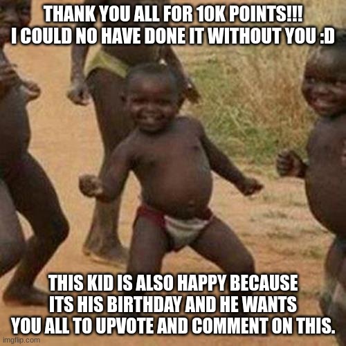 I mean its not begging bc its his B-Day wish. Lol. | THANK YOU ALL FOR 10K POINTS!!! I COULD NO HAVE DONE IT WITHOUT YOU :D; THIS KID IS ALSO HAPPY BECAUSE ITS HIS BIRTHDAY AND HE WANTS YOU ALL TO UPVOTE AND COMMENT ON THIS. | image tagged in memes,third world success kid,b-day | made w/ Imgflip meme maker