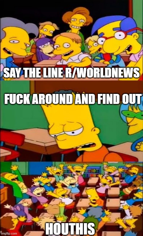 say the line bart! simpsons | SAY THE LINE R/WORLDNEWS; FUCK AROUND AND FIND OUT; HOUTHIS | image tagged in say the line bart simpsons | made w/ Imgflip meme maker