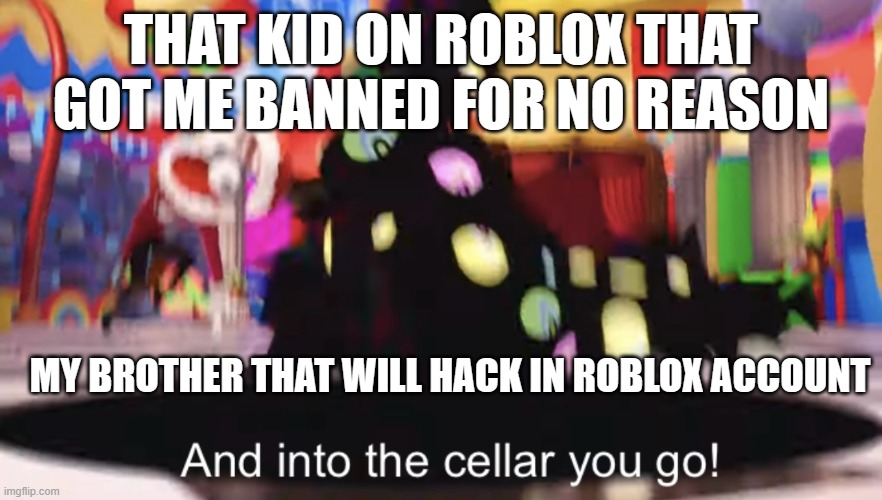 my bro be like | THAT KID ON ROBLOX THAT GOT ME BANNED FOR NO REASON; MY BROTHER THAT WILL HACK IN ROBLOX ACCOUNT | image tagged in and into the cellar you go | made w/ Imgflip meme maker