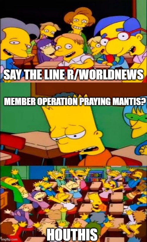 say the line bart! simpsons | SAY THE LINE R/WORLDNEWS; MEMBER OPERATION PRAYING MANTIS? HOUTHIS | image tagged in say the line bart simpsons | made w/ Imgflip meme maker