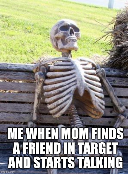 Waiting Skeleton Meme | ME WHEN MOM FINDS A FRIEND IN TARGET AND STARTS TALKING | image tagged in memes,waiting skeleton | made w/ Imgflip meme maker