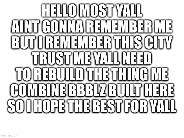Hello | HELLO MOST YALL AINT GONNA REMEMBER ME BUT I REMEMBER THIS CITY TRUST ME YALL NEED TO REBUILD THE THING ME COMBINE BBBLZ BUILT HERE SO I HOPE THE BEST FOR YALL | made w/ Imgflip meme maker
