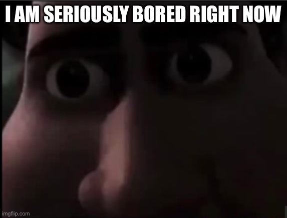 tighten stare | I AM SERIOUSLY BORED RIGHT NOW | image tagged in tighten stare | made w/ Imgflip meme maker