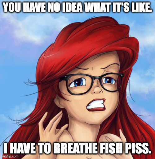 Under the Sea | YOU HAVE NO IDEA WHAT IT'S LIKE. I HAVE TO BREATHE FISH PISS. | image tagged in hipster ariel | made w/ Imgflip meme maker