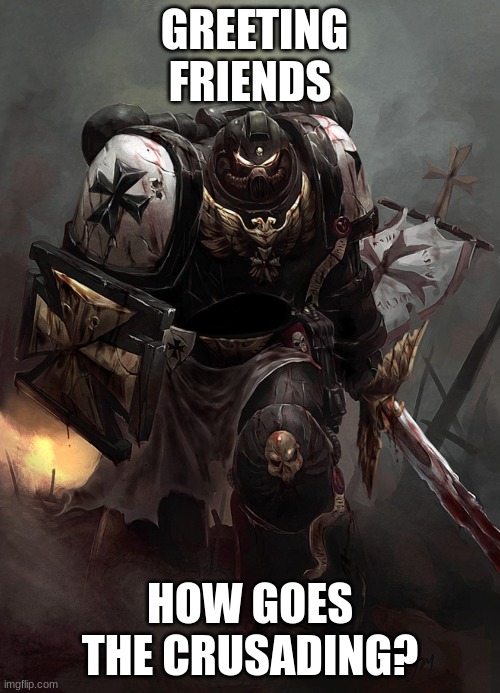 Warhammer 40k Black Templar | GREETING FRIENDS; HOW GOES THE CRUSADING? | image tagged in warhammer 40k black templar | made w/ Imgflip meme maker