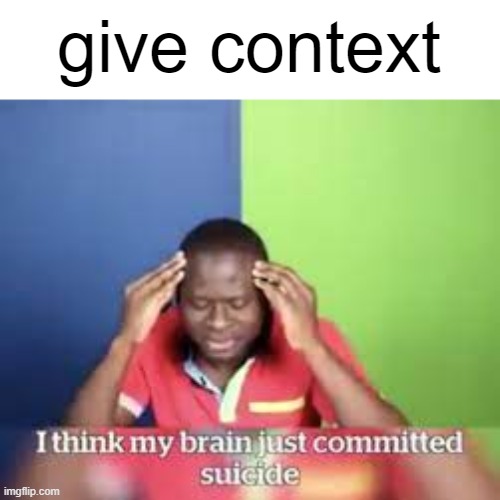 . | give context | image tagged in i think my brain just committed suicide | made w/ Imgflip meme maker
