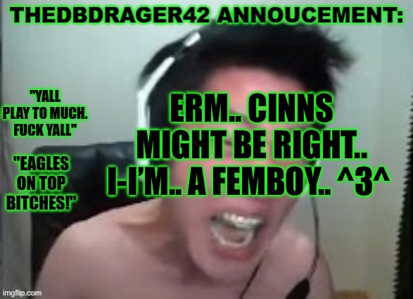 thedbdrager42s annoucement template | ERM.. CINNS MIGHT BE RIGHT.. I-I’M.. A FEMBOY.. ^3^ | image tagged in thedbdrager42s annoucement template | made w/ Imgflip meme maker
