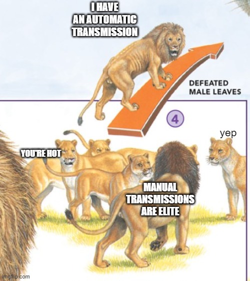 defeated male leaves | I HAVE AN AUTOMATIC TRANSMISSION; yep; YOU'RE HOT; MANUAL TRANSMISSIONS ARE ELITE | image tagged in defeated male leaves,manual transmission,stick shift | made w/ Imgflip meme maker