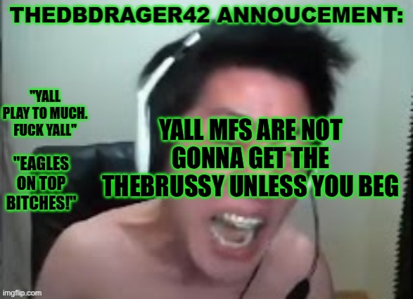 thedbdrager42s annoucement template | YALL MFS ARE NOT GONNA GET THE THEBRUSSY UNLESS YOU BEG | image tagged in thedbdrager42s annoucement template | made w/ Imgflip meme maker