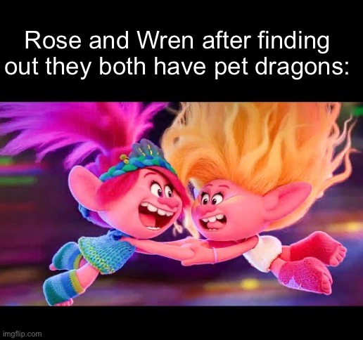 “Omg you speak dragon? Pls pls pls pls pls teach me!” | Rose and Wren after finding out they both have pet dragons: | image tagged in wings of fire,rose,trolls,memes | made w/ Imgflip meme maker