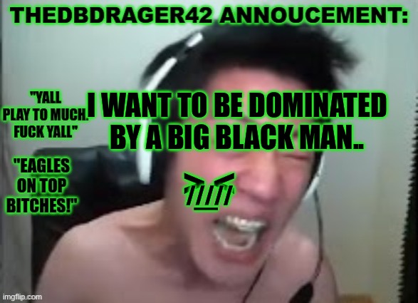 thedbdrager42s annoucement template | I WANT TO BE DOMINATED BY A BIG BLACK MAN.. > <; _; ///// | image tagged in thedbdrager42s annoucement template | made w/ Imgflip meme maker