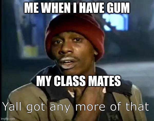 When ever I have gum | ME WHEN I HAVE GUM; MY CLASS MATES; Yall got any more of that | image tagged in memes,y'all got any more of that | made w/ Imgflip meme maker