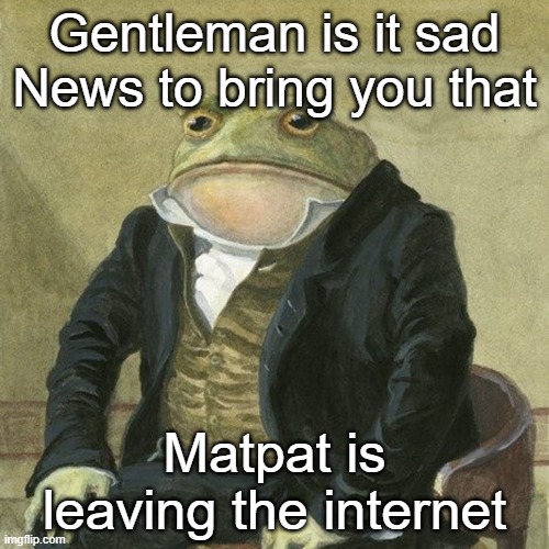 Goodbye Matpat | Gentleman is it sad News to bring you that; Matpat is leaving the internet | image tagged in gentlemen it is with great pleasure to inform you that,sad,sadge | made w/ Imgflip meme maker