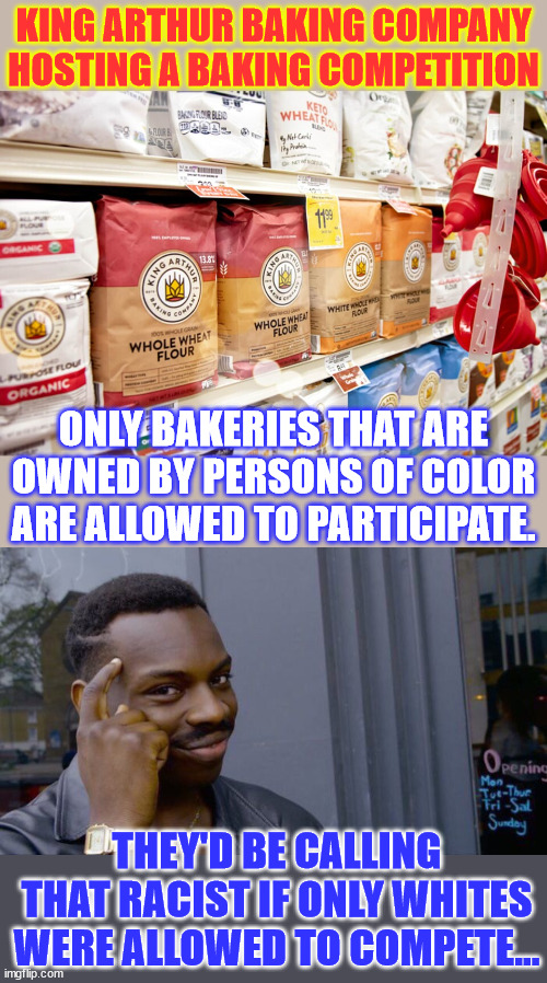 Now that's racist | KING ARTHUR BAKING COMPANY HOSTING A BAKING COMPETITION; ONLY BAKERIES THAT ARE OWNED BY PERSONS OF COLOR ARE ALLOWED TO PARTICIPATE. THEY'D BE CALLING THAT RACIST IF ONLY WHITES WERE ALLOWED TO COMPETE... | image tagged in memes,roll safe think about it,racist,baking company,boycott,no whites allowed | made w/ Imgflip meme maker