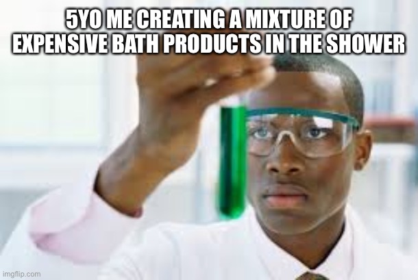 We all did this right | 5YO ME CREATING A MIXTURE OF EXPENSIVE BATH PRODUCTS IN THE SHOWER | image tagged in finally | made w/ Imgflip meme maker