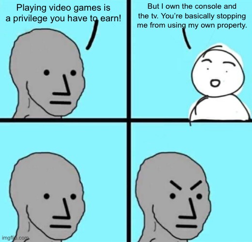 Parents in a nutshell | But I own the console and the tv. You’re basically stopping me from using my own property. Playing video games is a privilege you have to earn! | image tagged in angry npc wojak | made w/ Imgflip meme maker