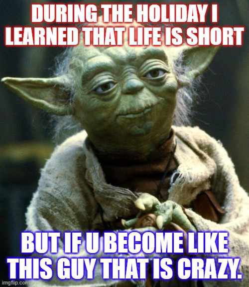 Life | DURING THE HOLIDAY I LEARNED THAT LIFE IS SHORT; BUT IF U BECOME LIKE THIS GUY THAT IS CRAZY. | image tagged in memes,star wars yoda | made w/ Imgflip meme maker