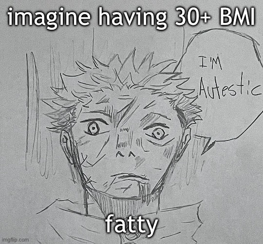 i'm autestic | imagine having 30+ BMI; fatty | image tagged in i'm autestic | made w/ Imgflip meme maker