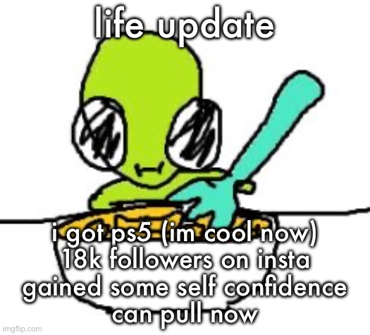 i might come back earlier than expected but i’ll stay off for now | life update; i got ps5 (im cool now)
18k followers on insta
gained some self confidence
can pull now | image tagged in funky green alien | made w/ Imgflip meme maker