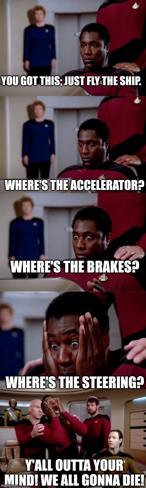 Rocket science | YOU GOT THIS; JUST FLY THE SHIP. WHERE'S THE ACCELERATOR? WHERE'S THE BRAKES? WHERE'S THE STEERING? Y'ALL OUTTA YOUR MIND! WE ALL GONNA DIE! | image tagged in star trek tng | made w/ Imgflip meme maker