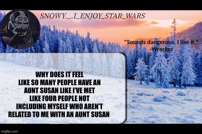 Snow._.i_enjoy_star_wars announcement temp thx darthswede | WHY DOES IT FEEL LIKE SO MANY PEOPLE HAVE AN AUNT SUSAN LIKE I’VE MET LIKE FOUR PEOPLE NOT INCLUDING MYSELF WHO AREN’T RELATED TO ME WITH AN AUNT SUSAN | image tagged in snow _ i_enjoy_star_wars announcement temp thx darthswede | made w/ Imgflip meme maker