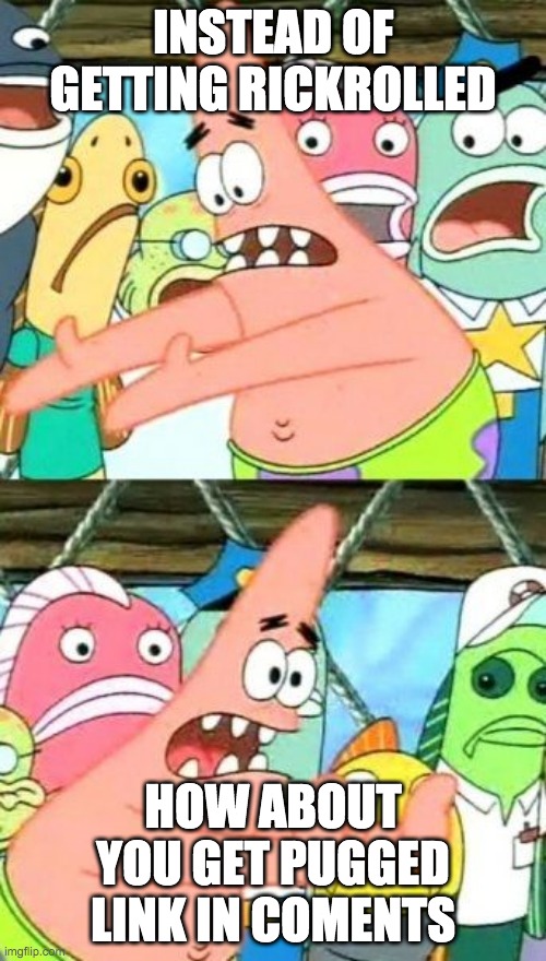Put It Somewhere Else Patrick Meme | INSTEAD OF GETTING RICKROLLED; HOW ABOUT YOU GET PUGGED
LINK IN COMENTS | image tagged in memes,put it somewhere else patrick | made w/ Imgflip meme maker