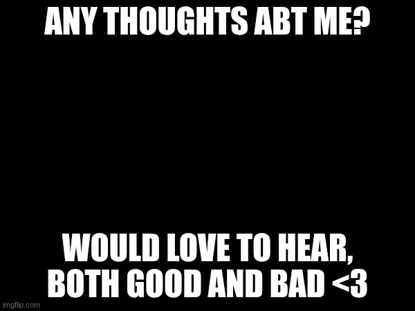 ANY THOUGHTS ABT ME? WOULD LOVE TO HEAR, BOTH GOOD AND BAD <3 | made w/ Imgflip meme maker
