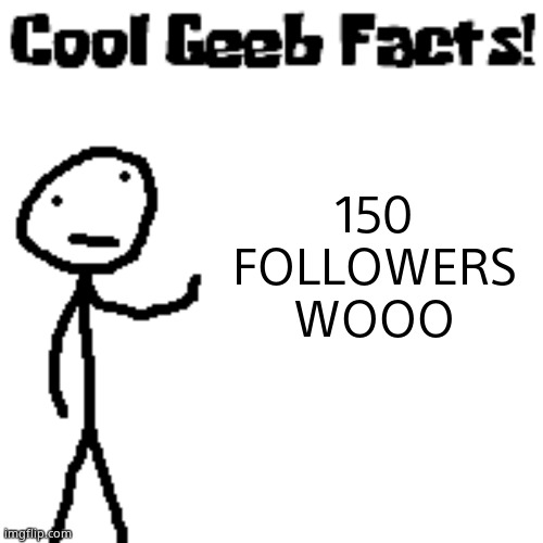 cool geeb facts | 150 FOLLOWERS WOOO | image tagged in cool geeb facts | made w/ Imgflip meme maker