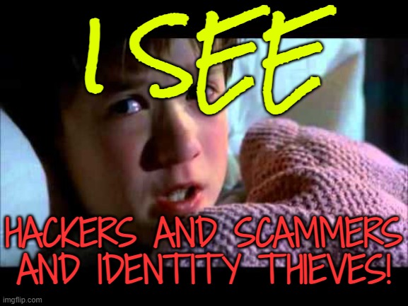 I see hackers | I SEE; HACKERS AND SCAMMERS
AND IDENTITY THIEVES! | image tagged in i see dead people,national security,threat to our national secuirty,hackers,identity theft,the day i lost my identity | made w/ Imgflip meme maker