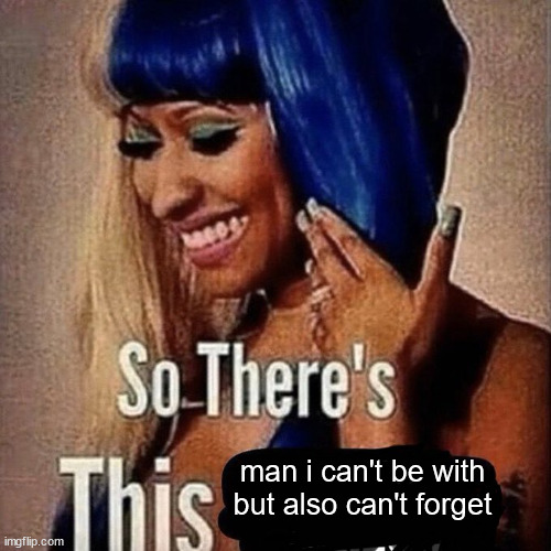 D | man i can't be with but also can't forget | image tagged in nicki minaj so there s this | made w/ Imgflip meme maker