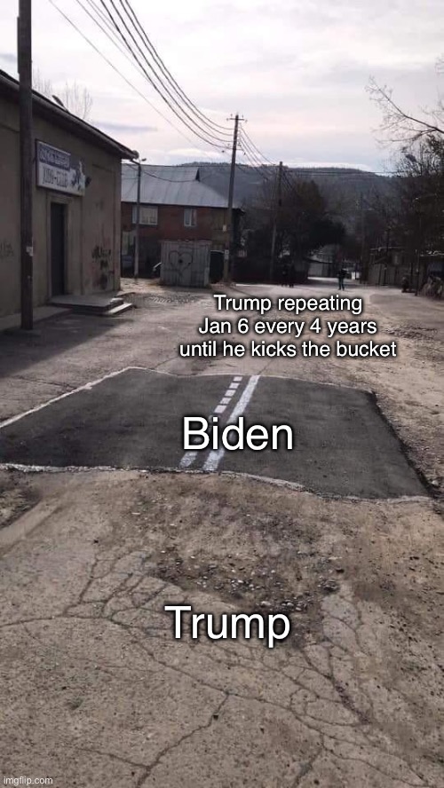 Its going to be the same bullsh*t every 4 years | Trump repeating Jan 6 every 4 years until he kicks the bucket; Biden; Trump | image tagged in road repaired patch,memes,funny,politics,trump,jan 6 | made w/ Imgflip meme maker