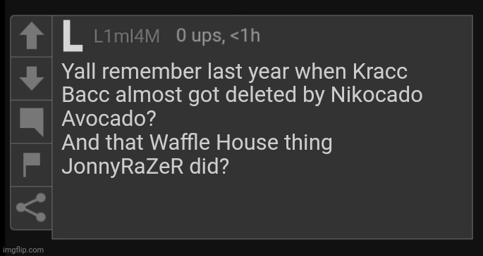 Its been nearly a year... | Yall remember last year when Kracc
Bacc almost got deleted by Nikocado
Avocado?
And that Waffle House thing
JonnyRaZeR did? | image tagged in l1m_l4m blank comment,youtube,2023 | made w/ Imgflip meme maker