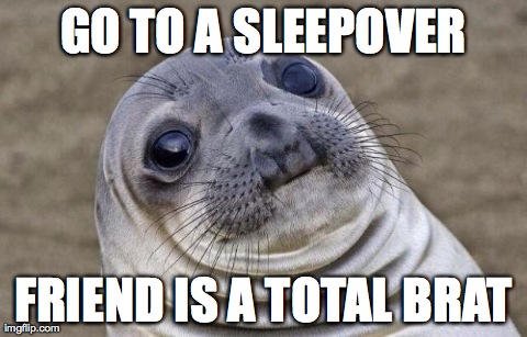 Awkward Moment Sealion Meme | GO TO A SLEEPOVER FRIEND IS A TOTAL BRAT | image tagged in awkward seal,AdviceAnimals | made w/ Imgflip meme maker