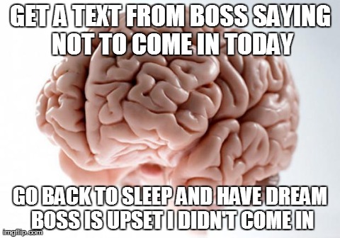 Scumbag Brain | GET A TEXT FROM BOSS SAYING NOT TO COME IN TODAY GO BACK TO SLEEP AND HAVE DREAM BOSS IS UPSET I DIDN'T COME IN | image tagged in scumbag brain,AdviceAnimals | made w/ Imgflip meme maker