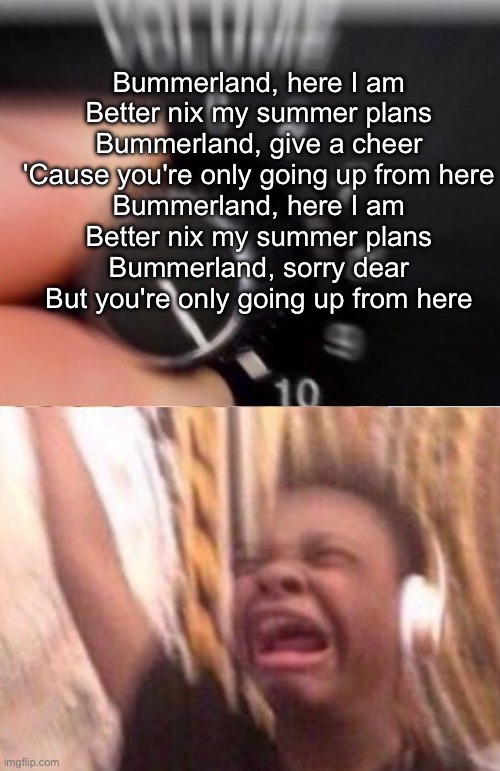 Turn up the volume | Bummerland, here I am
Better nix my summer plans
Bummerland, give a cheer
'Cause you're only going up from here
Bummerland, here I am
Better nix my summer plans
Bummerland, sorry dear
But you're only going up from here | image tagged in turn up the volume | made w/ Imgflip meme maker