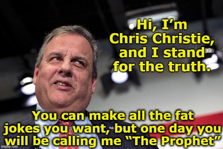 Christie the Truth Teller | Hi, I’m Chris Christie, and I stand for the truth. You can make all the fat jokes you want, but one day you will be calling me “The Prophet” | image tagged in chris christie,new jersey,nevertrump,presidential candidates,presidential alert,gop | made w/ Imgflip meme maker