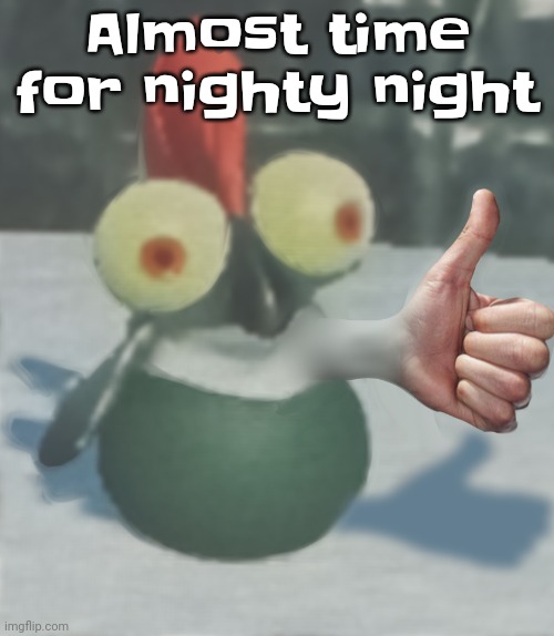 Gn | Almost time for nighty night | image tagged in nat's little buddy | made w/ Imgflip meme maker