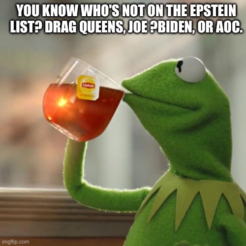 So why are you still smearing them? | YOU KNOW WHO'S NOT ON THE EPSTEIN LIST? DRAG QUEENS, JOE ?BIDEN, OR AOC. | image tagged in memes,but that's none of my business,kermit the frog,politics,jeffrey epstein | made w/ Imgflip meme maker