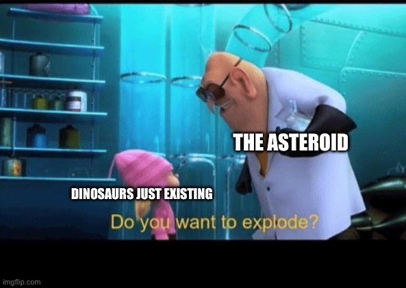 How the hell did cockroaches survive? | THE ASTEROID; DINOSAURS JUST EXISTING | image tagged in do you want to explode,dinosaurs,asteroid,mass extinction | made w/ Imgflip meme maker