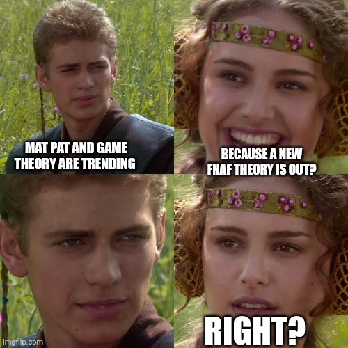 Anakin Padme 4 Panel | MAT PAT AND GAME THEORY ARE TRENDING; BECAUSE A NEW FNAF THEORY IS OUT? RIGHT? | image tagged in anakin padme 4 panel | made w/ Imgflip meme maker
