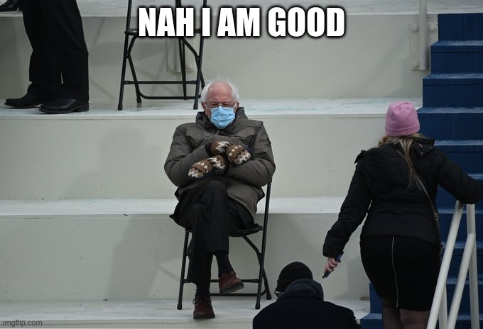 Bernie sitting | NAH I AM GOOD | image tagged in bernie sitting | made w/ Imgflip meme maker