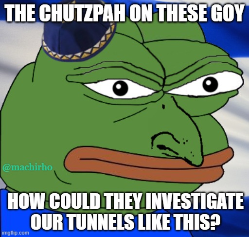 The chutzpah on these goy | THE CHUTZPAH ON THESE GOY; @machirho; HOW COULD THEY INVESTIGATE OUR TUNNELS LIKE THIS? | image tagged in angry jew | made w/ Imgflip meme maker